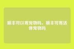 顺丰可以寄宠物吗，顺丰可寄活体宠物吗