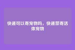 快递可以寄宠物吗，快递禁寄活体宠物