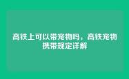 高铁上可以带宠物吗，高铁宠物携带规定详解