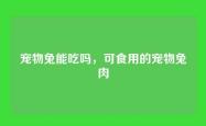 宠物兔能吃吗，可食用的宠物兔肉