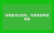 宠物兔可以吃吗，可食用家养宠物兔