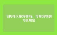 飞机可以带宠物吗，可带宠物的飞机规定