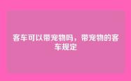 客车可以带宠物吗，带宠物的客车规定