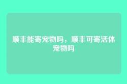 顺丰能寄宠物吗，顺丰可寄活体宠物吗