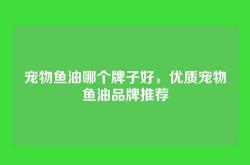 宠物鱼油哪个牌子好，优质宠物鱼油品牌推荐