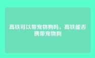 高铁可以带宠物狗吗，高铁能否携带宠物狗