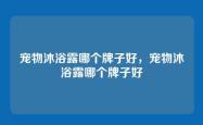 宠物沐浴露哪个牌子好，宠物沐浴露哪个牌子好
