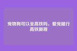 宠物狗可以坐高铁吗，爱宠随行高铁新规