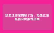 热血江湖宠物哪个好，热血江湖最强宠物推荐指南