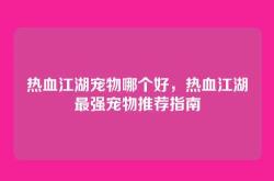 热血江湖宠物哪个好，热血江湖最强宠物推荐指南