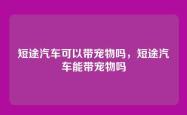 短途汽车可以带宠物吗，短途汽车能带宠物吗
