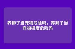 养狮子当宠物危险吗，养狮子当宠物极度危险吗