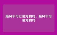 顺风车可以带宠物吗，顺风车可带宠物吗