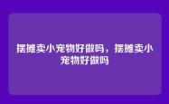 摆摊卖小宠物好做吗，摆摊卖小宠物好做吗