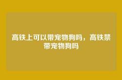 高铁上可以带宠物狗吗，高铁禁带宠物狗吗