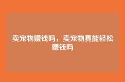 卖宠物赚钱吗，卖宠物真能轻松赚钱吗
