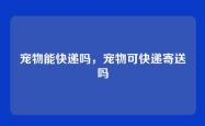 宠物能快递吗，宠物可快递寄送吗