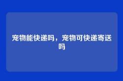宠物能快递吗，宠物可快递寄送吗