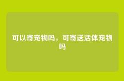 可以寄宠物吗，可寄送活体宠物吗