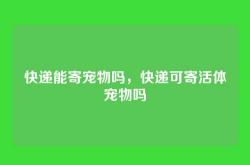 快递能寄宠物吗，快递可寄活体宠物吗