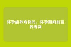 怀孕能养宠物吗，怀孕期间能否养宠物