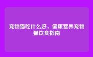 宠物猫吃什么好，健康营养宠物猫饮食指南