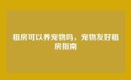 租房可以养宠物吗，宠物友好租房指南