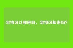 宠物可以邮寄吗，宠物可邮寄吗？