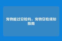 宠物能过安检吗，宠物安检须知指南