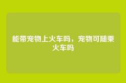 能带宠物上火车吗，宠物可随乘火车吗