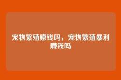 宠物繁殖赚钱吗，宠物繁殖暴利赚钱吗
