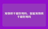宠物烘干箱好用吗，智能宠物烘干箱好用吗
