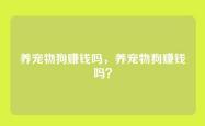 养宠物狗赚钱吗，养宠物狗赚钱吗？