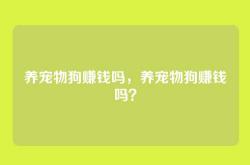养宠物狗赚钱吗，养宠物狗赚钱吗？