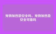 宠物加热垫安全吗，宠物加热垫安全可靠吗