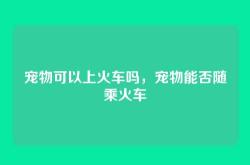宠物可以上火车吗，宠物能否随乘火车