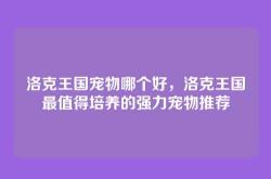 洛克王国宠物哪个好，洛克王国最值得培养的强力宠物推荐