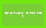 地铁让带宠物吗，地铁可带宠物吗