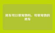 班车可以带宠物吗，可带宠物的班车