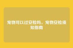 宠物可以过安检吗，宠物安检须知指南