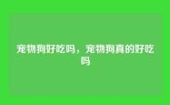 宠物狗好吃吗，宠物狗真的好吃吗