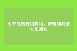 火车能带宠物狗吗，带宠物狗乘火车须知