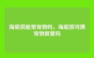 海底捞能带宠物吗，海底捞可携宠物就餐吗