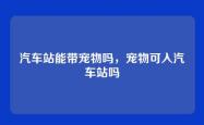 汽车站能带宠物吗，宠物可入汽车站吗