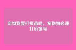 宠物狗要打疫苗吗，宠物狗必须打疫苗吗