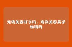 宠物美容好学吗，宠物美容易学难精吗