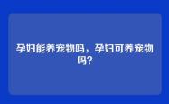 孕妇能养宠物吗，孕妇可养宠物吗？