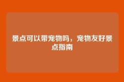 景点可以带宠物吗，宠物友好景点指南