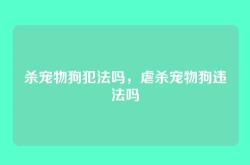 杀宠物狗犯法吗，虐杀宠物狗违法吗