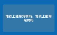 地铁上能带宠物吗，地铁上能带宠物吗